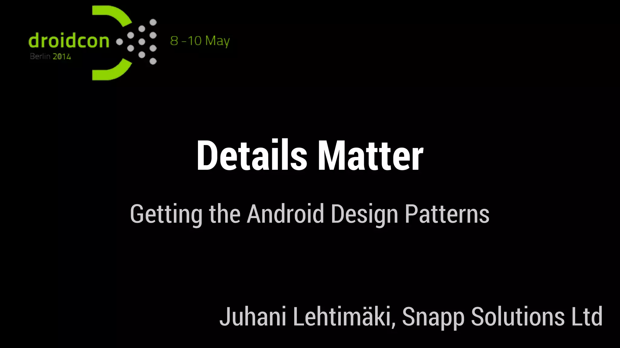 Details Matter
Getting the Android Design Patterns
Juhani Lehtimäki, Snapp Solutions Ltd