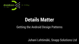 Details Matter
Getting the Android Design Patterns
Juhani Lehtimäki, Snapp Solutions Ltd
 