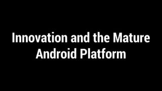 Innovation and the Mature
Android Platform