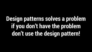 Design patterns solves a problem
if you don’t have the problem
don’t use the design pattern!