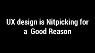 UX design is Nitpicking for
a Good Reason