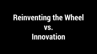 Reinventing the Wheel
vs.
Innovation