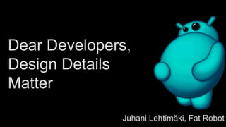 Dear Developers, 
Design Details 
Matter 
Juhani Lehtimäki, Fat Robot 
 
