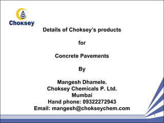 Details of Choksey’s products

               for

      Concrete Pavements

               By

        Mangesh Dhamele.
    Choksey Chemicals P. Ltd.
             Mumbai
     Hand phone: 09322272943
Email: mangesh@chokseychem.com
                                  1
 