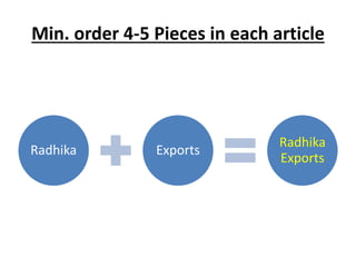 Min. order 4-5 Pieces in each article 
Radhika Exports 
Radhika 
Exports 
 