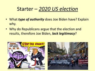Starter – 2020 US election
• What type of authority does Joe Biden have? Explain
why.
• Why do Republicans argue that the election and
results, therefore Joe Biden, lack legitimacy?
 