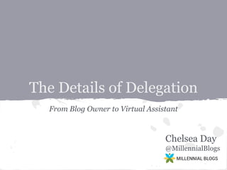 The Details of Delegation
From Blog Owner to Virtual Assistant

Chelsea Day
@MillennialBlogs

 