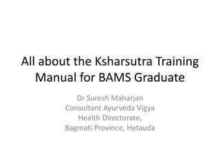 All about the Ksharsutra Training
Manual for BAMS Graduate
Dr Suresh Maharjan
Consultant Ayurveda Vigya
Health Directorate,
Bagmati Province, Hetauda
 