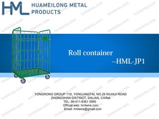 Roll container
--HML-JP1
YONGRONG GROUP 11D, YONGJINGTAI, NO.29 WUHUI ROAD
ZHONGSHAN DISTRICT, DALIAN, CHINA
TEL: 86-411-8361 5995
Official web: hmlwire.com
Email: hmlwire@gmail.com
 