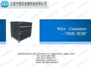 Wire Container
---"HML-W28"
Yida New World 4-2-5-2. Wusi Road 111, Xigang District , Dalian, China
TEL: 86-411-8361 5995
FAX: 86-411-8368 6777
Official web: hmlwires.com
Email: export@net-railing.cn
 