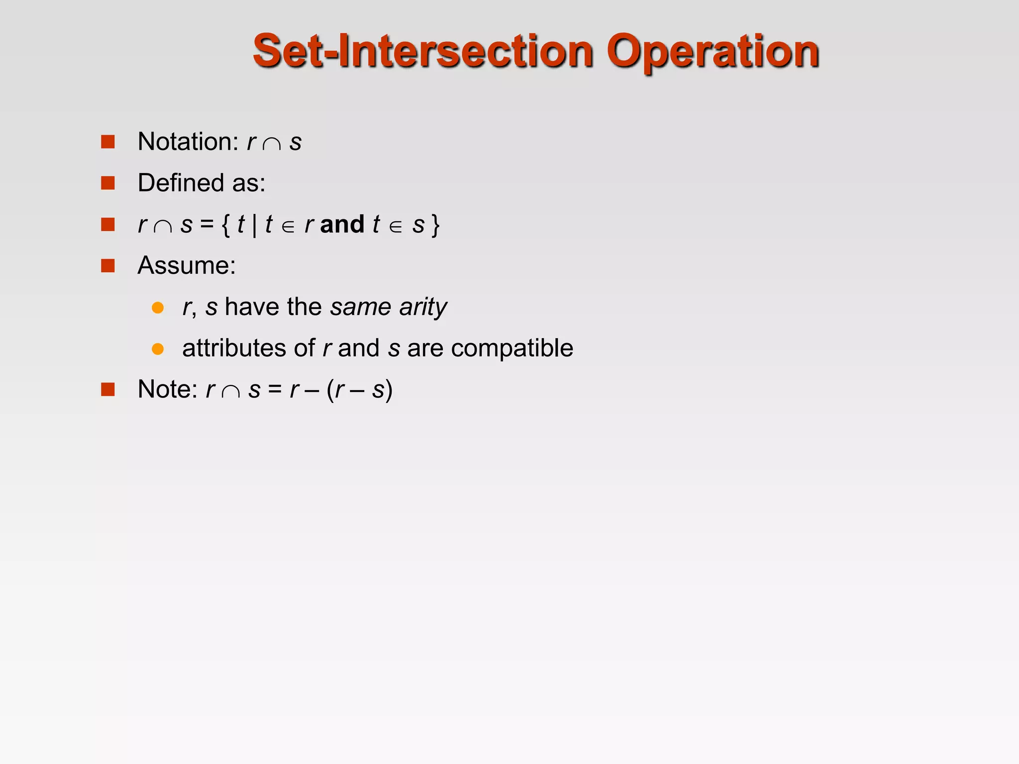 Set-Intersection Operation
 Notation: r  s
 Defined as:
 r  s = { t | t  r and t  s }
 Assume:
 r, s have the same arity
 attributes of r and s are compatible
 Note: r  s = r – (r – s)
 