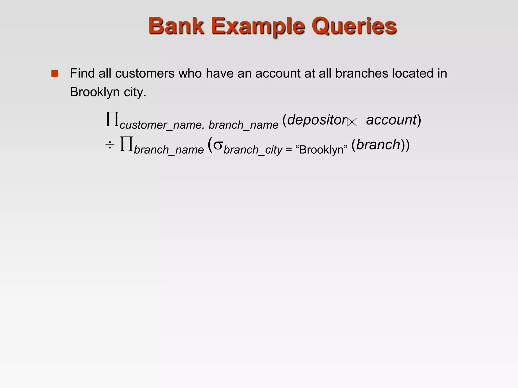  Find all customers who have an account at all branches located in
Brooklyn city.
Bank Example Queries
customer_name, branch_name (depositor account)
 branch_name (branch_city = “Brooklyn” (branch))
 