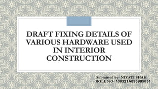 DRAFT FIXING DETAILS OF
VARIOUS HARDWARE USED
IN INTERIOR
CONSTRUCTION
Submitted by- NIYATI SHAH
ROLL NO- 130321A093995051
 