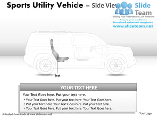 Sports Utility Vehicle – Side View




                                           Seat



                                                  YOUR TEXT HERE
                Your Text Goes here. Put your text here.
                 • Your Text Goes here. Put your text here. Your Text Goes here.
                 • Put your text here. Your Text Goes here. Put your text here.
                 • Your Text Goes here. Put your text here. Your Text Goes here.
Unlimited downloads at www.slideteam.net                                           Your Logo
 