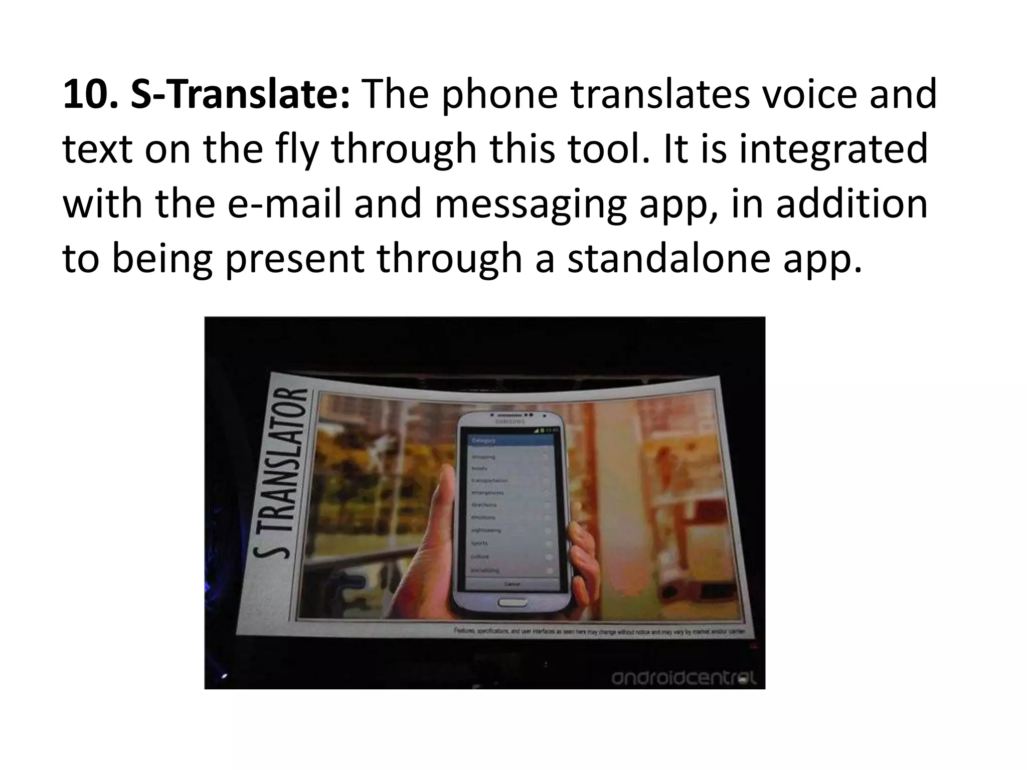 10. S-Translate: The phone translates voice and
text on the fly through this tool. It is integrated
with the e-mail and messaging app, in addition
to being present through a standalone app.
 