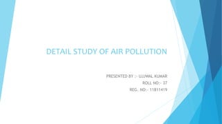 DETAIL STUDY OF AIR POLLUTION
PRESENTED BY :- UJJWAL KUMAR
ROLL NO:- 37
REG. NO:- 11811419
 