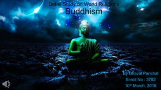 Detail Study on World Religions
Buddhism
By Dhaval Panchal
Enroll No : 3782
10th March, 2016
 
