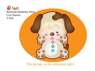 Bluetooth Handsfree Plush
User Manual
T-Talk




                 The picture is for reference only!
 