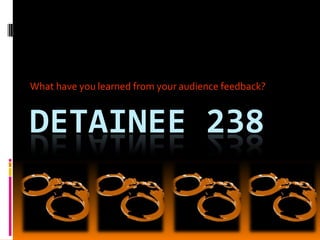 What have you learned from your audience feedback? Detainee 238 