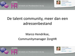 De talent community, meer dan een
adressenbestand
Marco Hendrikse,
Communitymanager ZorgHR
 