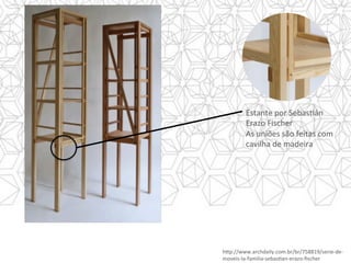 Estante	por	SebasYán	
Erazo	Fischer	
As	uniões	são	feitas	com	
cavilha	de	madeira	
h]p://www.archdaily.com.br/br/758819/serie-de-
moveis-la-familia-sebasYan-erazo-ﬁscher	
 