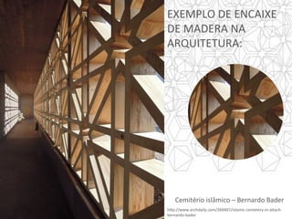 h]p://www.archdaily.com/269407/islamic-cemetery-in-altach-
bernardo-bader	
EXEMPLO	DE	ENCAIXE	
DE	MADERA	NA	
ARQUITETURA:	
Cemitério	islâmico	–	Bernardo	Bader		
 
