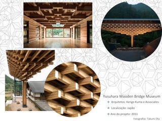 Fotograﬁas:	Takumi	Ota		
v  	Arquitetos:	Kengo	Kuma	e	Associates	
v  	Localização:	Japão	
v  Ano	do	projeto:	2011	
Yusuhara	Wooden	Bridge	Museum	
 