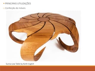  PRINCIPAIS UTILIZAÇÕES
o Confecção de móveis
Sunna Low Table by Keith Coghill
 