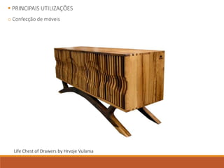  PRINCIPAIS UTILIZAÇÕES
o Confecção de móveis
Life Chest of Drawers by Hrvoje Vulama
 