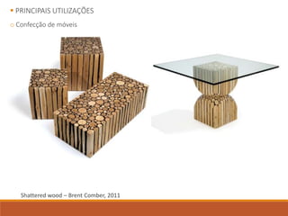  PRINCIPAIS UTILIZAÇÕES
o Confecção de móveis
Shattered wood – Brent Comber, 2011
 