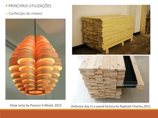  PRINCIPAIS UTILIZAÇÕES
o Confecção de móveis
Glow lamp by Passion 4 Wood, 2012 Ordinary day in a wood factory by Raphaël Charles,2011
 