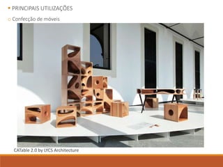  PRINCIPAIS UTILIZAÇÕES
o Confecção de móveis
CATable 2.0 by LYCS Architecture
 