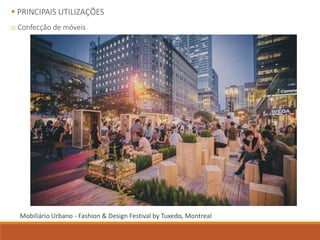  PRINCIPAIS UTILIZAÇÕES
o Confecção de móveis
Mobiliário Urbano - Fashion & Design Festival by Tuxedo, Montreal
 