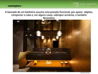 - exemplos -
casa.abril.com.br
A bancada de um banheiro assume uma posição funcional, por apoiar objetos,
comportar a cuba e, em alguns casos, sobrepor armários, e também
decorativa.
 