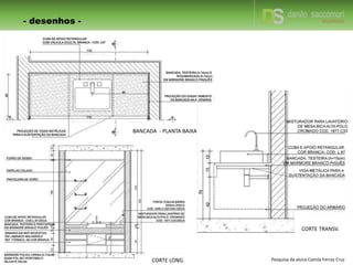 - desenhos -
CORTE LONG.
BANCADA - PLANTA BAIXA
CORTE TRANSV.
Pesquisa da aluna Camila Ferraz Cruz
 