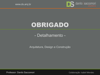 www.ds.arq.br
OBRIGADO
- Detalhamento -
Arquitetura, Design e Construção
Professor: Danilo Saccomori Colaboração: Isabel Mendes
 