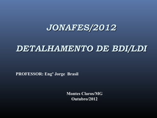 JONAFES/2012JONAFES/2012
DETALHAMENTO DE BDI/LDIDETALHAMENTO DE BDI/LDI
PROFESSOR: Engº Jorge Brasil
Montes Claros/MG
Outubro/2012
 