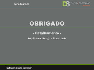 www.ds.arq.br
OBRIGADO
- Detalhamento -
Arquitetura, Design e Construção
Professor: Danilo Saccomori
 