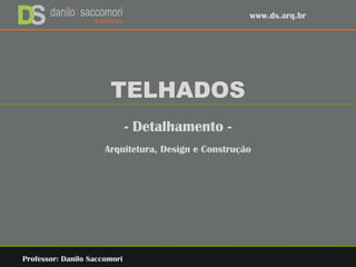 TELHADOS
- Detalhamento -
Arquitetura, Design e Construção
Professor: Danilo Saccomori
www.ds.arq.br
 