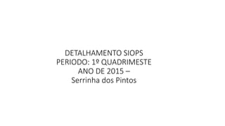 DETALHAMENTO SIOPS
PERIODO: 1º QUADRIMESTE
ANO DE 2015 –
Serrinha dos Pintos
 