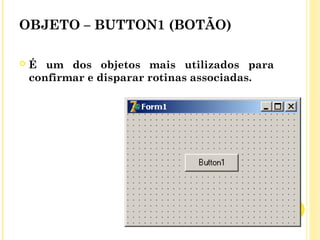 OBJETO – BUTTON1 (BOTÃO)
 É um dos objetos mais utilizados para
confirmar e disparar rotinas associadas.
 