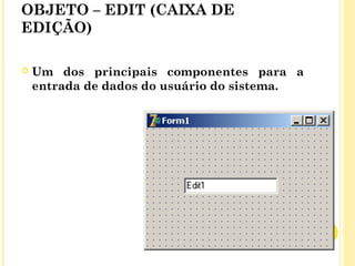 OBJETO – EDIT (CAIXA DE
EDIÇÃO)
 Um dos principais componentes para a
entrada de dados do usuário do sistema.
 