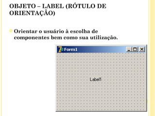 OBJETO – LABEL (RÓTULO DE
ORIENTAÇÃO)
 Orientar o usuário à escolha de
componentes bem como sua utilização.
 