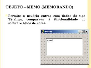 OBJETO – MEMO (MEMORANDO)
 Permite o usuário entrar com dados do tipo
TStrings, compara-se à funcionalidade do
software bloco de notas.
 