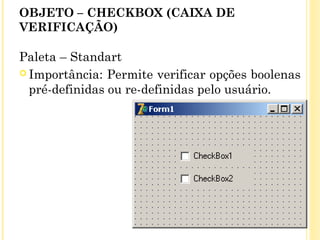 OBJETO – CHECKBOX (CAIXA DE
VERIFICAÇÃO)
Paleta – Standart
 Importância: Permite verificar opções boolenas
pré-definidas ou re-definidas pelo usuário.
 