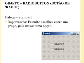 OBJETO – RADIOBUTTON (BOTÃO DE
‘RADIO’)
Paleta – Standart
 Importância: Permite escolher entre um
grupo, pelo menos uma opção.
 