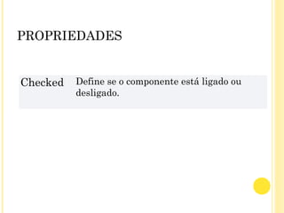 PROPRIEDADES
Checked Define se o componente está ligado ou
desligado.
 