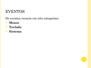 EVENTOS
Os eventos recaem em três categorias:
 Mouse
 Teclado
 Sistema
 