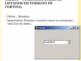 OBJETO – COMBOBOX1 (CAIXA DE
LISTAGEM EM FORMATO DE
CORTINA)
 Paleta – Standart
 Importância: Permite o usuário entrar ou manipular
uma lista de dados.
 