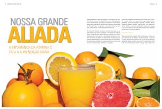 24   fevereiro | Março | abril 2010                                                                                                                       ProdUto      25




         nossa Grande
                                      Desde pequeno a gente ouve sobre a importância da vita-        Nesta lista, destacam-se acerola, frutas cítricas, kiwi, bróco-
                                      mina C em nossa alimentação. Quem nunca ficou gripado e        lis, mamão, melão, uva, espinafre, manga, batata, tomate,




     aliada
                                      ouviu aquele recado: já tomou sua vitamina C hoje? Mas já      pimentão, couve-flor, repolho, morango, abacaxi, abricó,
                                      parou para imaginar por que ela é tão nutritiva? Esta edição   melancia, abacate, banana, maçã e pera. Com relação às
                                      da Revista Forever vai ajudá-lo a entender melhor sua fun-     fontes animais, a vitamina C está mais presente no fígado
                                      ção, como ela age e onde podemos encontrá-la.                  e, um pouco menos, nos músculos (veja lista de quantidade
                                                                                                     por alimento na próxima página).
                                      A vitamina C, também chamada de Ácido Ascórbico, é um
                                      antioxidante que ajuda a combater a formação dos radicais      INGESTãO DIÁRIA
                                      livres – moléculas que causam danos às células. Como não é
                                      produzida por nosso corpo, a alimentação saudável é a me-      Mas qual seria sua dosagem diária correta para o nosso cor-
                                      lhor maneira de se obtê-la em quantidades necessárias para     po? Depende de sua idade e de alguns fatores. A partir de
                                      nossas necessidades. E fontes naturais para isso não faltam.   15 anos, recomenda-se cerca de 45 mg por dia. No entanto,
                                      Ela pode ser encontrada em diversos alimentos, mas os mais     gestantes devem consumir cerca de 70 mg, lactantes de 90
                                      ricos em vitamina C são as frutas e os vegetais.               a 95 mg e fumantes pelo menos 100 mg. Mas cuidado com



       A importânciA dA VitAminA c
       pArA A AlimentAção diáriA
 